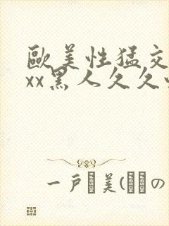 欧美性猛交xxxx黑人久久性