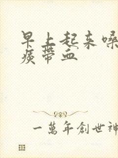 早上起来嗓子有痰带血