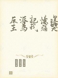 反派记忆曝光女主为我痛哭全文免费阅读