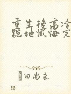 重生后高冷妻子跪地忏悔完结