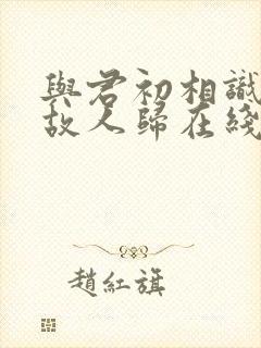 与君初相识恰似故人归在线观看全集免费播放