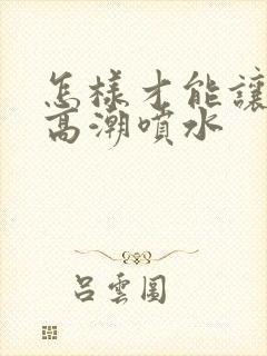 怎样才能让女性高潮喷水