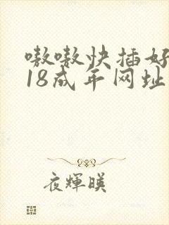 嗷嗷快插好爽,18成年网址