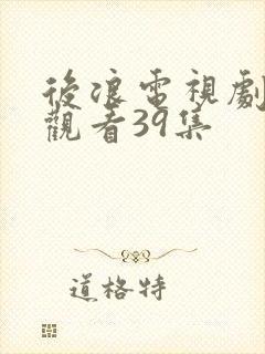 后浪电视剧免费观看39集