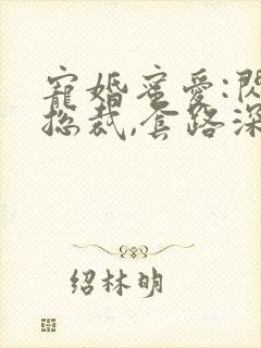 宠婚蜜爱:闪婚总裁,套路深