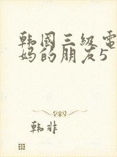 韩国三级电影妈妈的朋友5