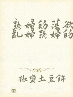 熟妇的荡欲荡公乱妇熟妇的欲望熟女的欲望