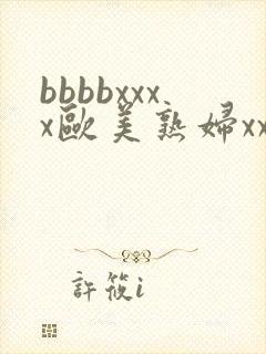 bbbbxxxx欧美熟妇xxx