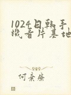 1024日韩手机看片基地