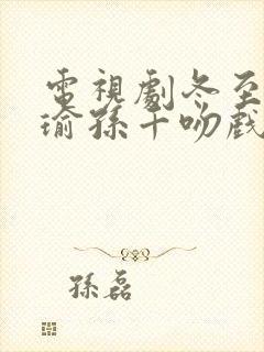 电视剧冬至黄景瑜孙千吻戏