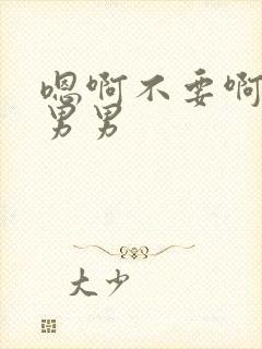 嗯啊不要啊轻点男男