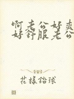 啊老公好爽老公好舒服老公快操我