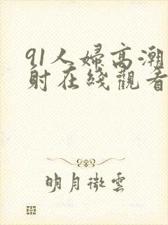 91人妇高潮内射在线观看