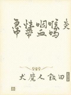 急性咽喉炎会痰中带血吗