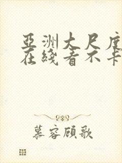 亚洲大尺度视频在线看不卡顿