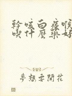 干咳白痰喉咙痒吃什么药好