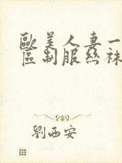 欧美人妻一区二区制服丝袜人妻