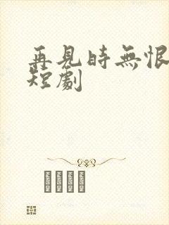 再见时无恨无爱短剧封面