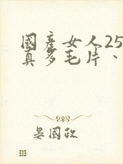 国产女人25水真多毛片丶