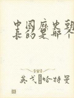 中国历史朝代最长的是哪个朝代?