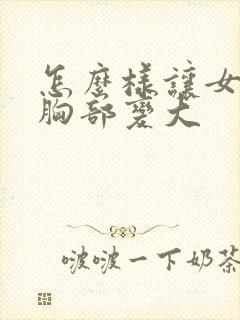 怎么样让女人的胸部变大