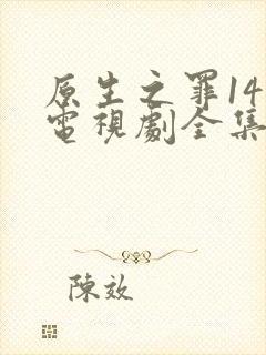 原生之罪14集电视剧全集免费观看