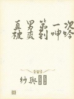 直男第一次男男被爽到呻吟