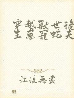 穿越兽世后种田生崽宠蛇夫全文免费阅读