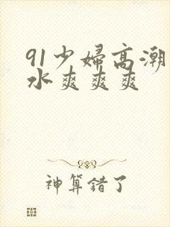 91少妇高潮喷水爽爽爽