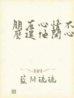 朋友心情不好怎么逗他开心