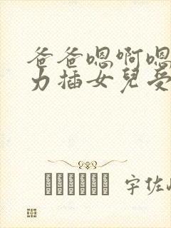 爸爸嗯啊嗯啊用力插女儿受不了啊封面