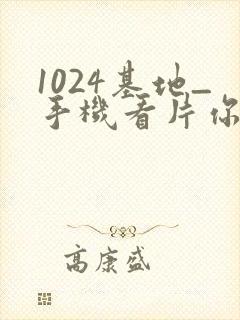 1024基地_手机看片你懂的_在线看片你懂的