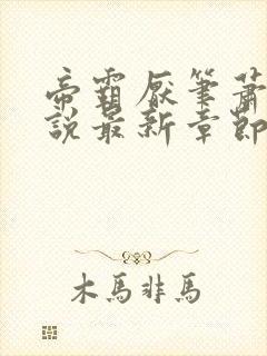 帝霸厌笔萧生小说最新章节列表最