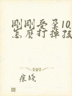 刚刚受孕10天怎么打掉孩子