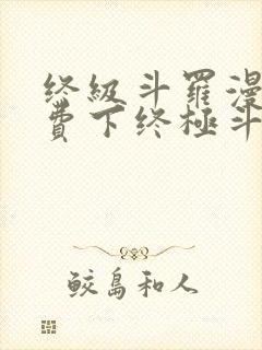 终级斗罗漫画免费下终极斗罗漫画免费下拉式