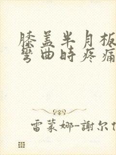 膝盖半月板上方弯曲时疼痛