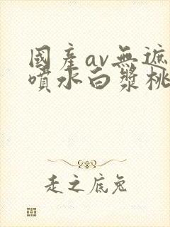 国产av无遮挡喷水白浆桃花