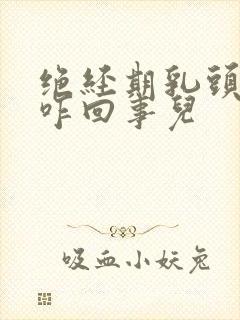 绝经期乳头疼是咋回事儿