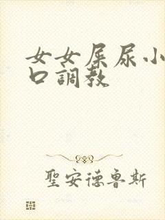 女女屎尿小说重口调教