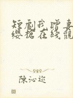 短剧我赠妻子红缨枪在线观看全集