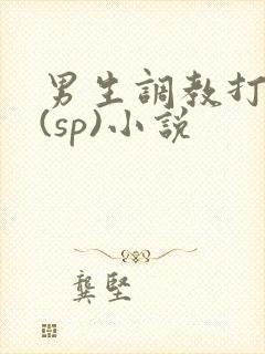 男生调教打屁股(sp)小说
