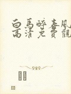 白马醉春风在线高清免费观看全集