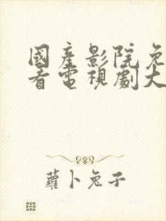 国产影院免费观看电视剧大全最新