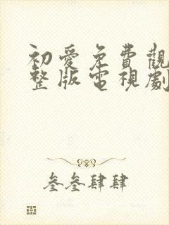 初爱免费观看完整版电视剧全集