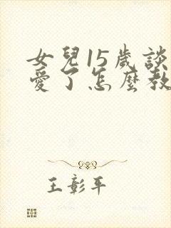 女儿15岁谈恋爱了怎么教育封面