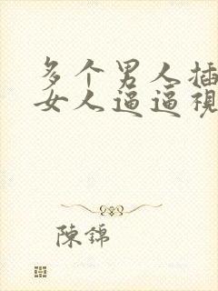 多个男人插一个女人逼逼视频