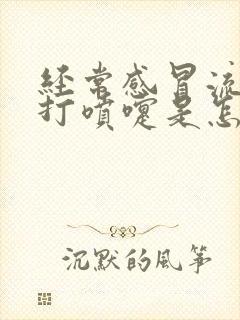 经常感冒流鼻涕打喷嚏是怎么回事