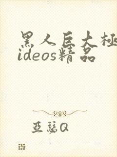 黑人巨大极品videos精品