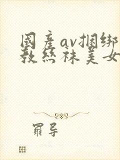 国产av捆绑调教丝袜美女