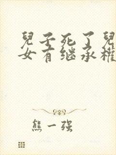 儿子死了儿媳孙女有继承权吗封面